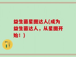 益生菌星图达人(成为益生菌达人，从星图开始！)