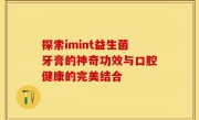 探索imint益生菌牙膏的神奇功效与口腔健康的完美结合