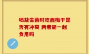 喝益生菌时吃西梅干是否有冲突 两者能一起食用吗