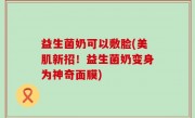 益生菌奶可以敷脸(美肌新招！益生菌奶变身为神奇面膜)