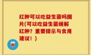 红肿可以吃益生菌吗图片(可以吃益生菌缓解红肿？重要提示与食用建议！)