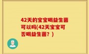 42天的宝宝喝益生菌可以吗(42天宝宝可否喝益生菌？)