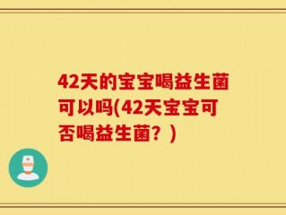 42天的宝宝喝益生菌可以吗(42天宝宝可否喝益生菌？)