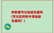 奶粉里可以加益生菌吗(可以在奶粉中添加益生菌吗？)