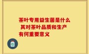茶叶专用益生菌是什么 其对茶叶品质和生产有何重要意义
