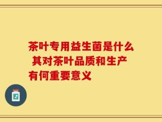 茶叶专用益生菌是什么 其对茶叶品质和生产有何重要意义