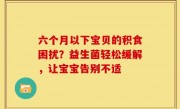 六个月以下宝贝的积食困扰？益生菌轻松缓解，让宝宝告别不适