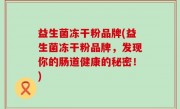 益生菌冻干粉品牌(益生菌冻干粉品牌，发现你的肠道健康的秘密！)