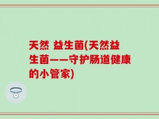 天然 益生菌(天然益生菌——守护肠道健康的小管家)