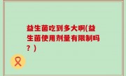 益生菌吃到多大啊(益生菌使用剂量有限制吗？)