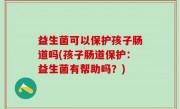 益生菌可以保护孩子肠道吗(孩子肠道保护：益生菌有帮助吗？)