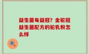 益生菌每益冠？金驼冠益生菌配方的驼乳粉怎么样