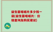 益生菌咀嚼片多少钱一袋(益生菌咀嚼片：价格查询及购买建议)
