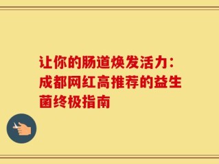 让你的肠道焕发活力：成都网红高推荐的益生菌终极指南