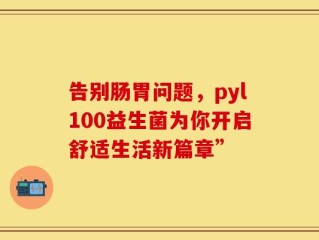 告别肠胃问题，pyl100益生菌为你开启舒适生活新篇章”