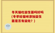 冬天猫吃益生菌吗好吗(冬季给猫咪添加益生菌是否有益处？)