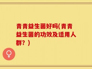 青青益生菌好吗(青青益生菌的功效及适用人群？)