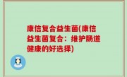 康信复合益生菌(康信益生菌复合：维护肠道健康的好选择)