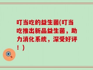 叮当吃的益生菌(叮当吃推出新品益生菌，助力消化系统，深受好评！)