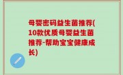 母婴密码益生菌推荐(10款优质母婴益生菌推荐-帮助宝宝健康成长)