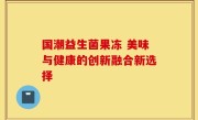 国潮益生菌果冻 美味与健康的创新融合新选择