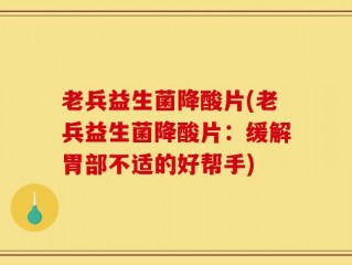老兵益生菌降酸片(老兵益生菌降酸片：缓解胃部不适的好帮手)