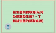 益生菌的提取源(从何处提取益生菌？- 了解益生菌的提取来源)