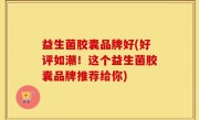 益生菌胶囊品牌好(好评如潮！这个益生菌胶囊品牌推荐给你)