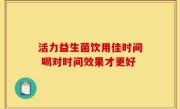 活力益生菌饮用佳时间 喝对时间效果才更好