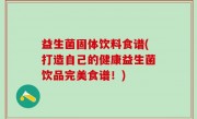 益生菌固体饮料食谱(打造自己的健康益生菌饮品完美食谱！)