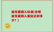 益生菌摄入标准(合理益生菌摄入量应达到多少？)