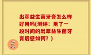 出萃益生菌牙膏怎么样好用吗(测评：用了一段时间的出萃益生菌牙膏后感如何？)