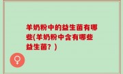 羊奶粉中的益生菌有哪些(羊奶粉中含有哪些益生菌？)