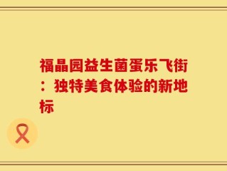 福晶园益生菌蛋乐飞街：独特美食体验的新地标