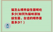 猫怎么喂养益生菌呢吃多少(如何为猫咪添加益生菌，合适的喂养量是多少？)