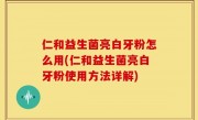 仁和益生菌亮白牙粉怎么用(仁和益生菌亮白牙粉使用方法详解)