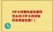 8岁小孩要吃益生菌吗怎么吃(8岁小孩该如何食用益生菌？)