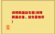 调理肠漏益生菌(调理肠漏必备，益生菌推荐)