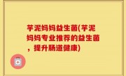 芋泥妈妈益生菌(芋泥妈妈专业推荐的益生菌，提升肠道健康)