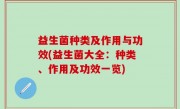 益生菌种类及作用与功效(益生菌大全：种类、作用及功效一览)