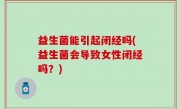 益生菌能引起闭经吗(益生菌会导致女性闭经吗？)