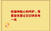 给猫咪贴心的呵护，宠爱益生菌让它们快乐每一天