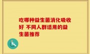 吃哪种益生菌消化吸收好 不同人群适用的益生菌推荐