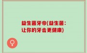益生菌牙帝(益生菌：让你的牙齿更健康)