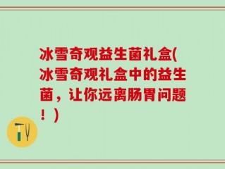 冰雪奇观益生菌礼盒(冰雪奇观礼盒中的益生菌，让你远离肠胃问题！)