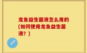 龙鱼益生菌液怎么用的(如何使用龙鱼益生菌液？)