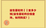 益生菌驼奶氿璟棠多少钱(益生菌驼奶价格查询，如何购买？)