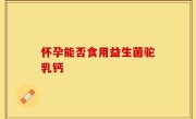 怀孕能否食用益生菌驼乳钙