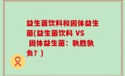 益生菌饮料和固体益生菌(益生菌饮料 VS 固体益生菌：孰胜孰负？)
