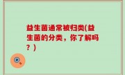 益生菌通常被归类(益生菌的分类，你了解吗？)